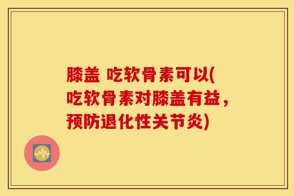 膝盖 吃软骨素可以(吃软骨素对膝盖有益，预防退化性关节炎)