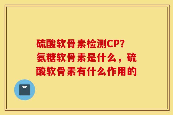 硫酸软骨素检测CP？氨糖软骨素是什么，硫酸软骨素有什么作用的