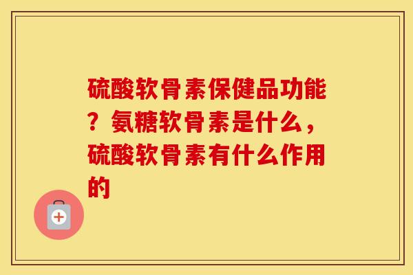 硫酸软骨素保健品功能？氨糖软骨素是什么，硫酸软骨素有什么作用的