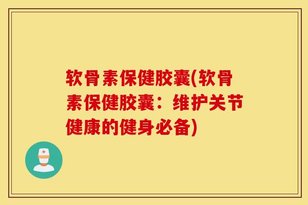 软骨素保健胶囊(软骨素保健胶囊：维护关节健康的健身必备)