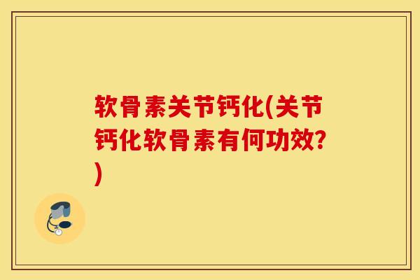 软骨素关节钙化(关节钙化软骨素有何功效？)