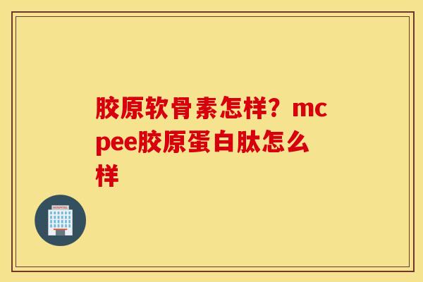 胶原软骨素怎样？mcpee胶原蛋白肽怎么样