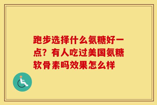 跑步选择什么氨糖好一点？有人吃过美国氨糖软骨素吗效果怎么样