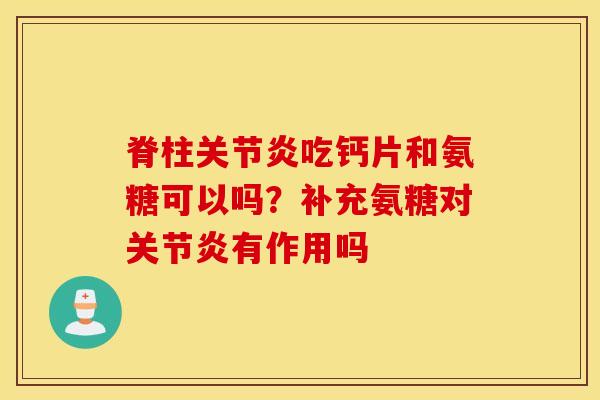 脊柱吃钙片和氨糖可以吗？补充氨糖对有作用吗