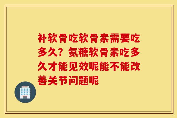 补软骨吃软骨素需要吃多久？氨糖软骨素吃多久才能见效呢能不能改善关节问题呢