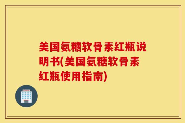 美国氨糖软骨素红瓶说明书(美国氨糖软骨素红瓶使用指南)