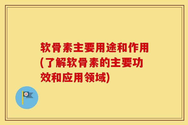 软骨素主要用途和作用(了解软骨素的主要功效和应用领域)