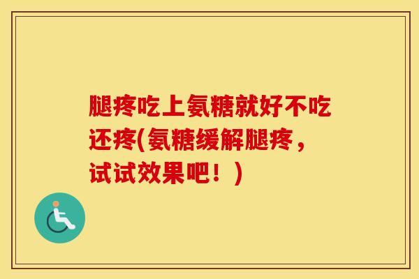 腿疼吃上氨糖就好不吃还疼(氨糖缓解腿疼，试试效果吧！)