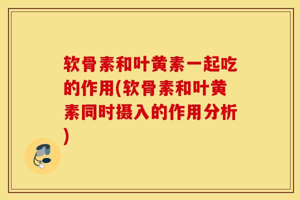 软骨素和叶黄素一起吃的作用(软骨素和叶黄素同时摄入的作用分析)