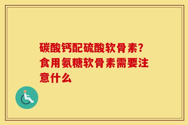 碳酸钙配硫酸软骨素？食用氨糖软骨素需要注意什么