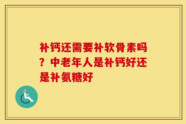 补钙还需要补软骨素吗？中老年人是补钙好还是补氨糖好
