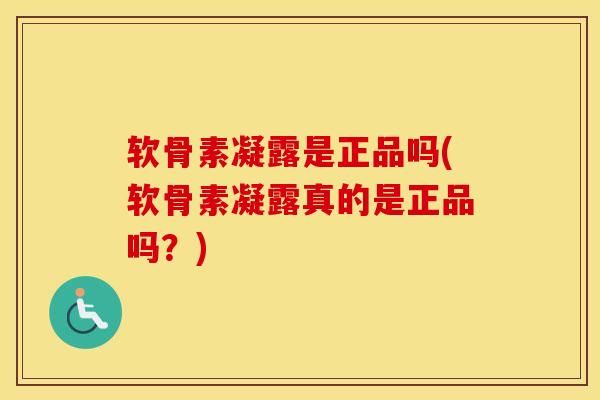软骨素凝露是正品吗(软骨素凝露真的是正品吗？)