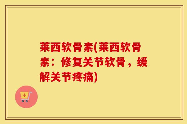 莱西软骨素(莱西软骨素：修复关节软骨，缓解关节疼痛)