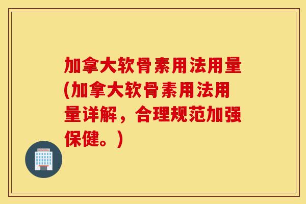 加拿大软骨素用法用量(加拿大软骨素用法用量详解，合理规范加强保健。)