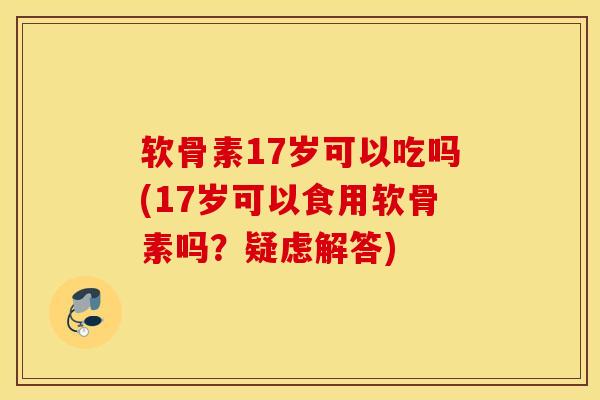 软骨素17岁可以吃吗(17岁可以食用软骨素吗？疑虑解答)