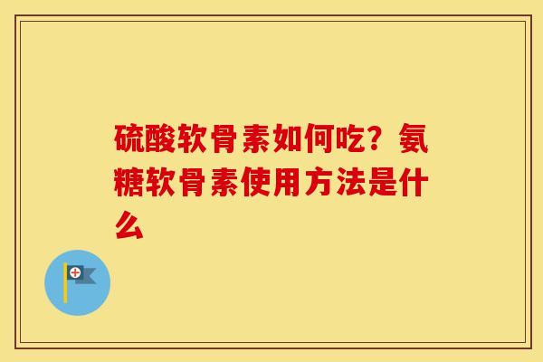 硫酸软骨素如何吃？氨糖软骨素使用方法是什么