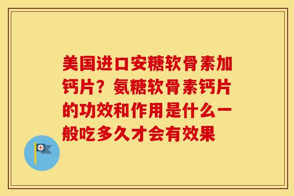 美国进口安糖软骨素加钙片？氨糖软骨素钙片的功效和作用是什么一般吃多久才会有效果