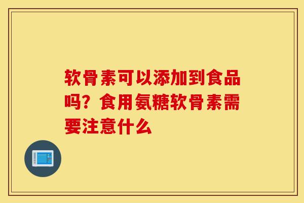软骨素可以添加到食品吗？食用氨糖软骨素需要注意什么