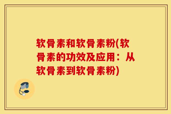 软骨素和软骨素粉(软骨素的功效及应用：从软骨素到软骨素粉)