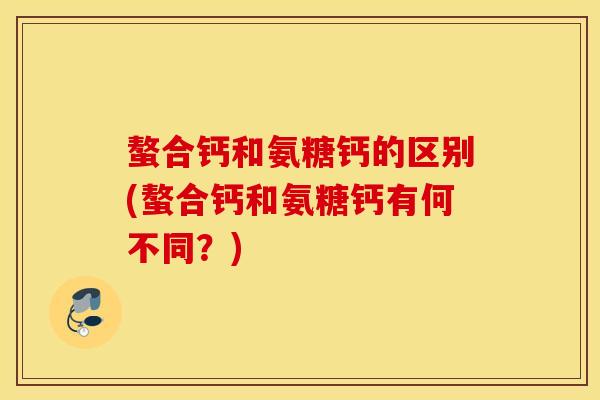 螯合钙和氨糖钙的区别(螯合钙和氨糖钙有何不同？)