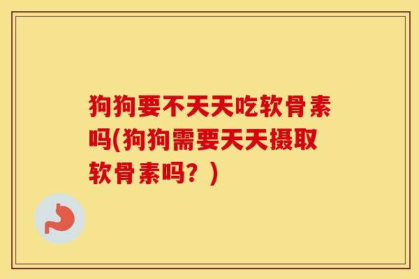 狗狗要不天天吃软骨素吗(狗狗需要天天摄取软骨素吗？)