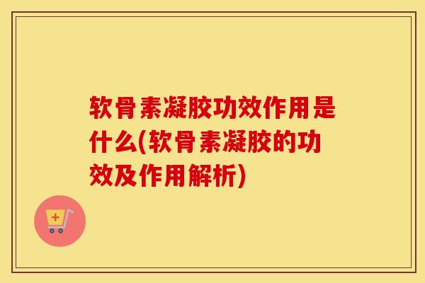 软骨素凝胶功效作用是什么(软骨素凝胶的功效及作用解析)