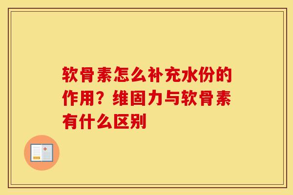 软骨素怎么补充水份的作用？维固力与软骨素有什么区别