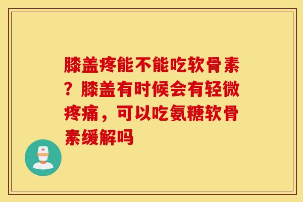 膝盖疼能不能吃软骨素？膝盖有时候会有轻微，可以吃氨糖软骨素缓解吗