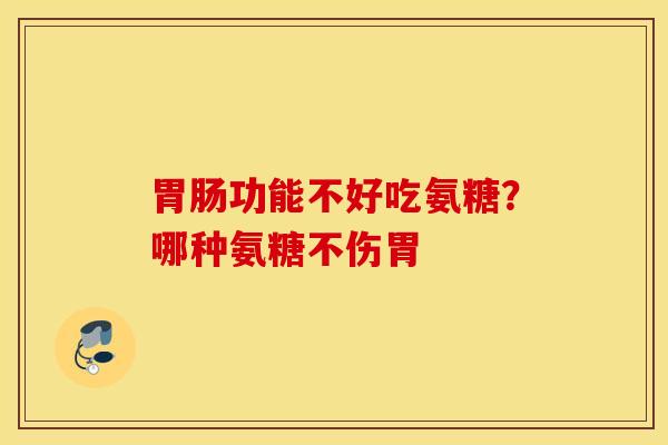 胃肠功能不好吃氨糖？哪种氨糖不伤胃