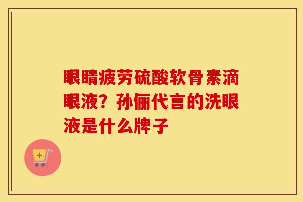 眼睛疲劳硫酸软骨素滴眼液？孙俪代言的洗眼液是什么牌子