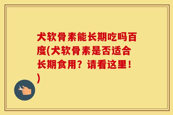 犬软骨素能长期吃吗百度(犬软骨素是否适合长期食用？请看这里！)