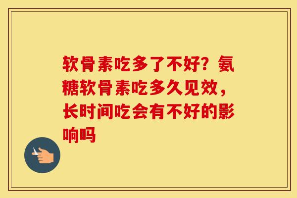 软骨素吃多了不好？氨糖软骨素吃多久见效，长时间吃会有不好的影响吗