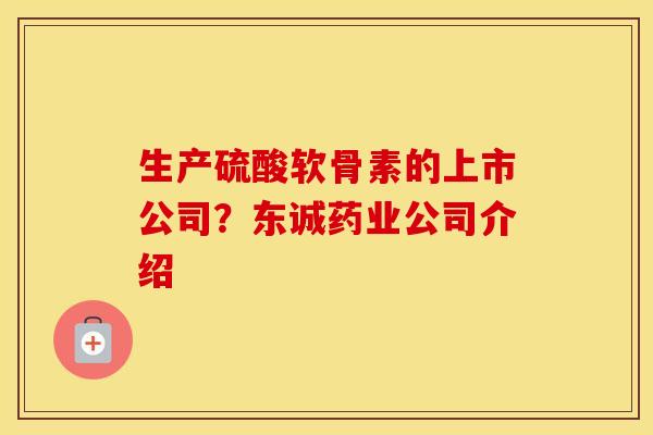 生产硫酸软骨素的上市公司？东诚药业公司介绍