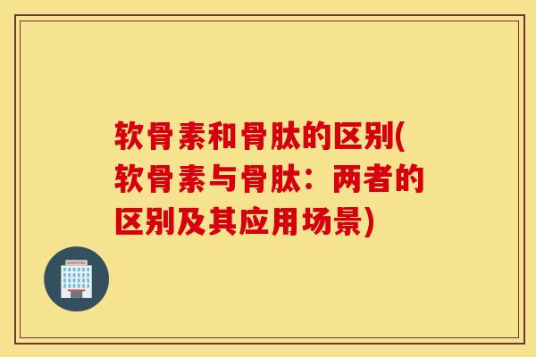 软骨素和骨肽的区别(软骨素与骨肽：两者的区别及其应用场景)