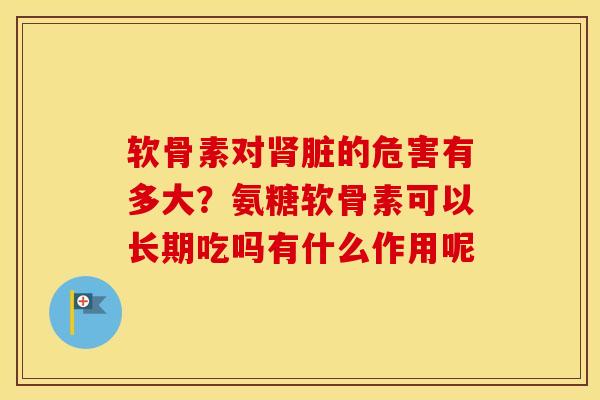 软骨素对肾脏的危害有多大？氨糖软骨素可以长期吃吗有什么作用呢