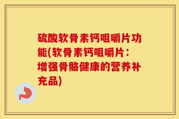 硫酸软骨素钙咀嚼片功能(软骨素钙咀嚼片：增强骨骼健康的营养补充品)