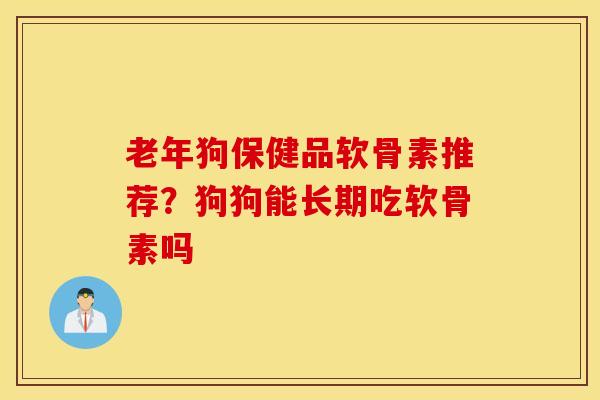 老年狗保健品软骨素推荐？狗狗能长期吃软骨素吗