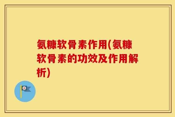 氨糠软骨素作用(氨糠软骨素的功效及作用解析)