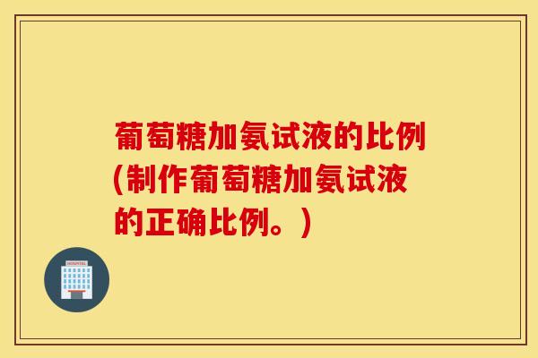 葡萄糖加氨试液的比例(制作葡萄糖加氨试液的正确比例。)
