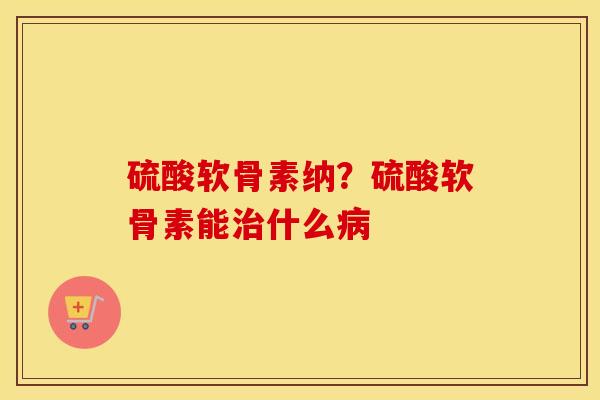 硫酸软骨素纳？硫酸软骨素能什么