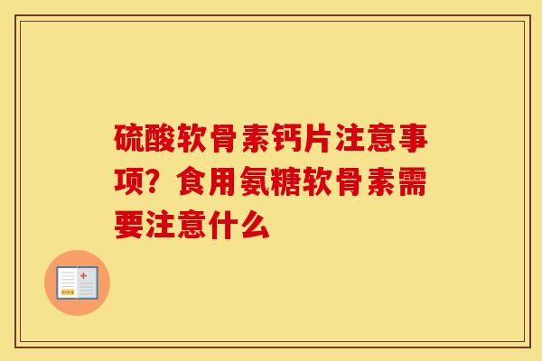 硫酸软骨素钙片注意事项？食用氨糖软骨素需要注意什么