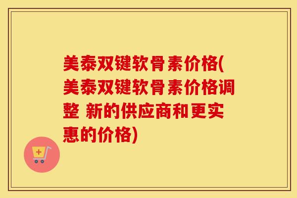 美泰双键软骨素价格(美泰双键软骨素价格调整 新的供应商和更实惠的价格)