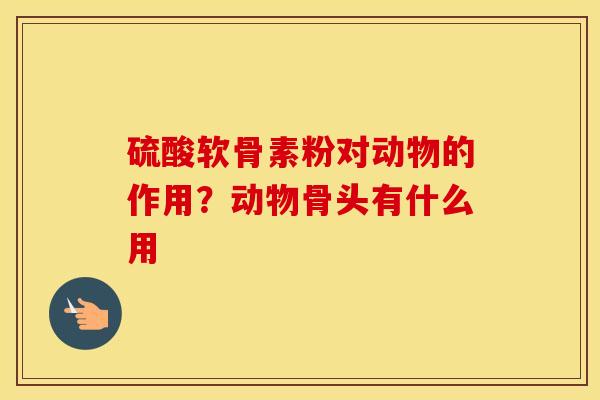 硫酸软骨素粉对动物的作用？动物骨头有什么用