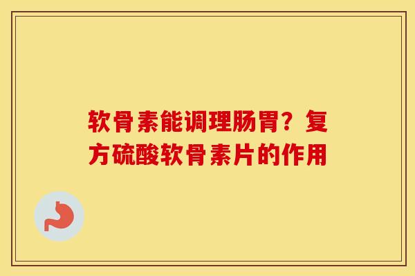 软骨素能调理肠胃？复方硫酸软骨素片的作用