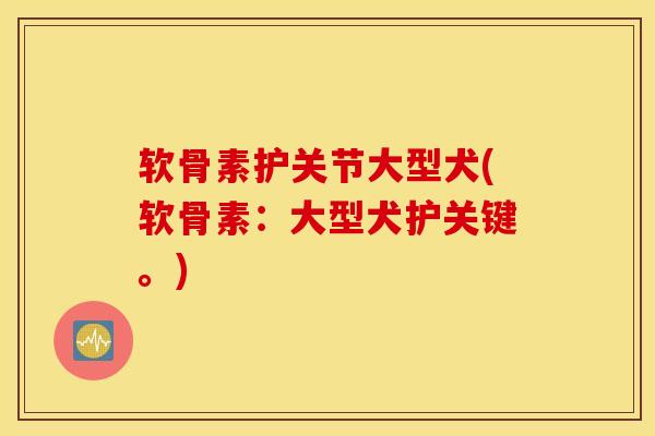 软骨素护关节大型犬(软骨素：大型犬护关键。)