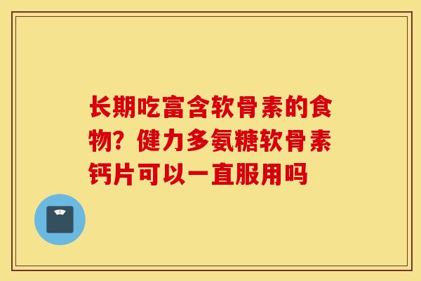 长期吃富含软骨素的食物？健力多氨糖软骨素钙片可以一直服用吗