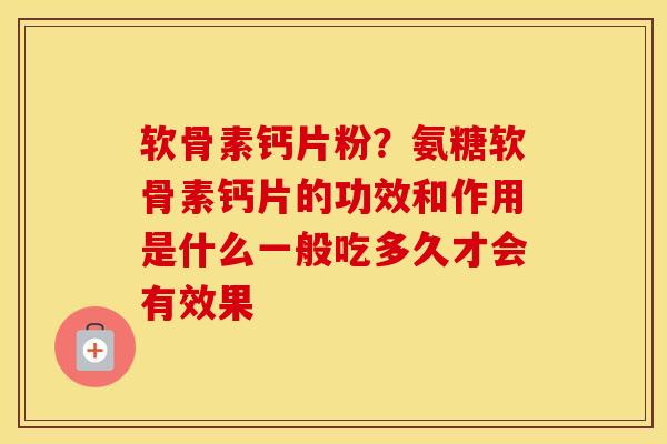 软骨素钙片粉？氨糖软骨素钙片的功效和作用是什么一般吃多久才会有效果