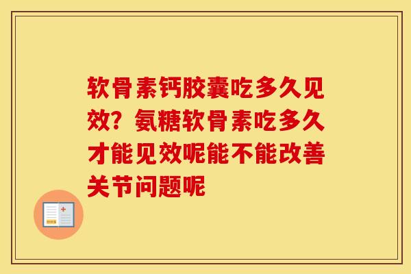 软骨素钙胶囊吃多久见效？氨糖软骨素吃多久才能见效呢能不能改善关节问题呢