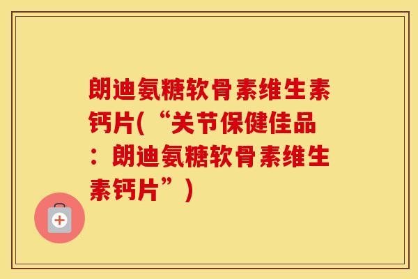 朗迪氨糖软骨素维生素钙片(“关节保健佳品：朗迪氨糖软骨素维生素钙片”)