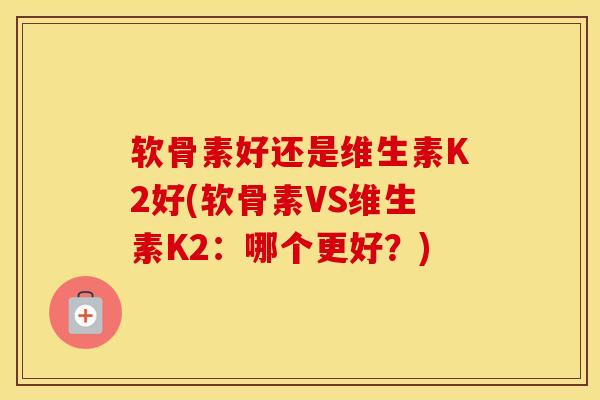 软骨素好还是维生素K2好(软骨素VS维生素K2：哪个更好？)